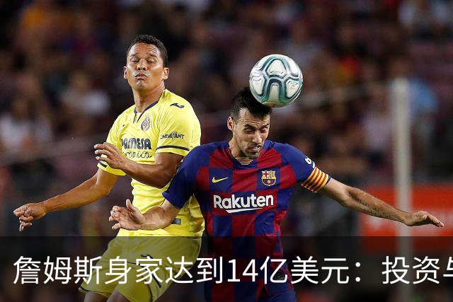 詹姆斯身家达到14亿美元：投资与代言助力丰厚收益