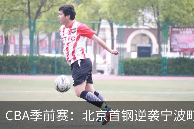 CBA季前赛：北京首钢逆袭宁波町渥，精彩表现引人瞩目